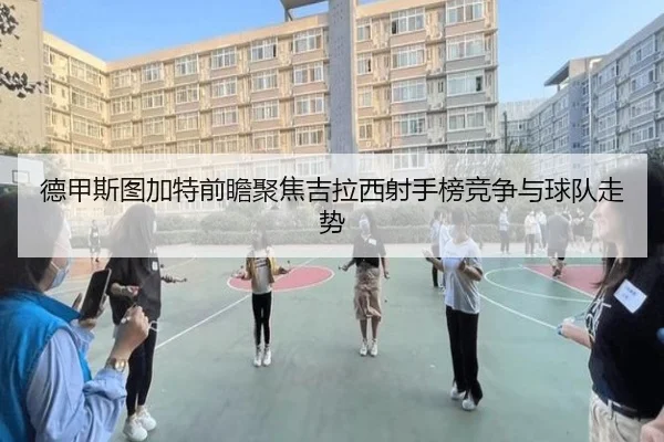 德甲斯图加特前瞻聚焦吉拉西射手榜竞争与球队走势