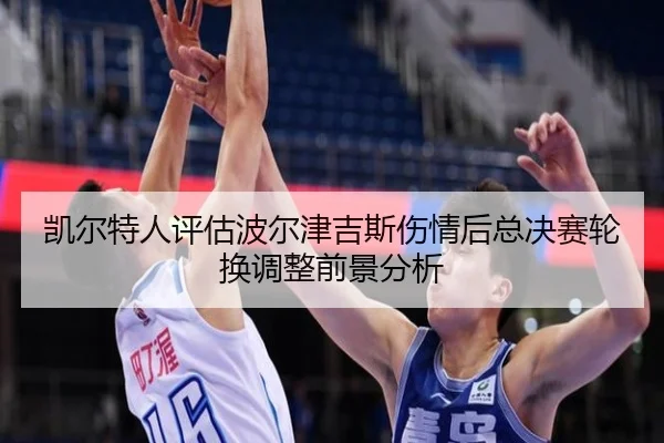 凯尔特人评估波尔津吉斯伤情后总决赛轮换调整前景分析