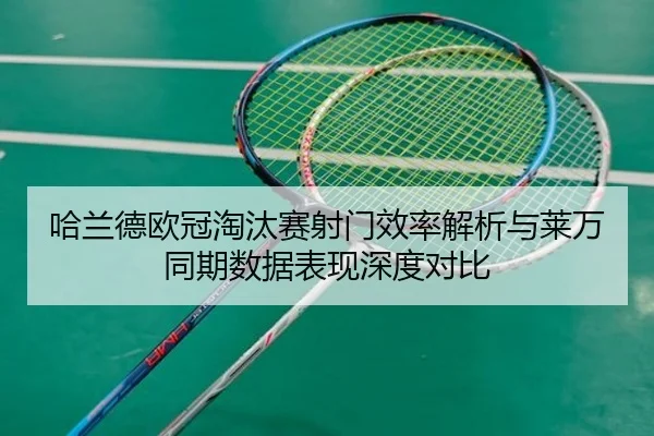 哈兰德欧冠淘汰赛射门效率解析与莱万同期数据表现深度对比
