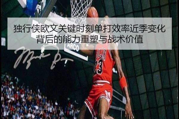 独行侠欧文关键时刻单打效率近季变化背后的能力重塑与战术价值
