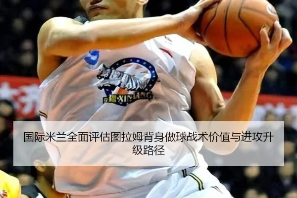 国际米兰全面评估图拉姆背身做球战术价值与进攻升级路径