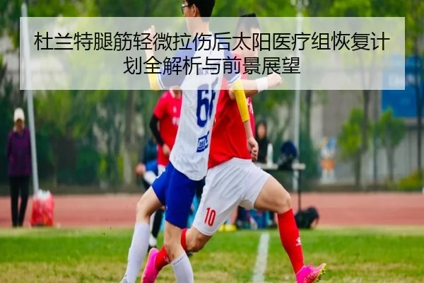 杜兰特腿筋轻微拉伤后太阳医疗组恢复计划全解析与前景展望